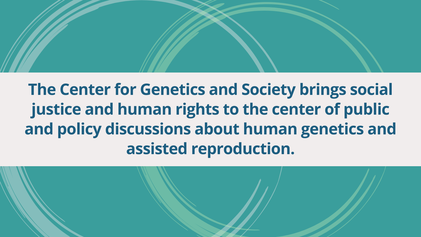 The Center for Genetics and Society brings social justice and human rights to the center of public and policy discussions about human genetics and assisted reproduction.
